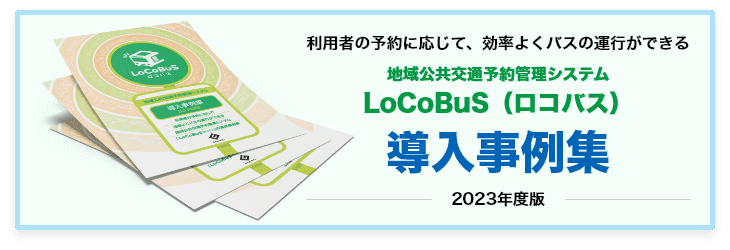 利用者の予約に応じて、効率よくバスの運行ができる。地域公共交通予約管理システム「ロコバス」導入事例集2023年度版